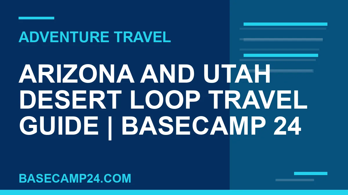 Arizona and Utah Desert Loop travel guide - Arizona and Utah Desert Loop Travel Guide | Basecamp 24 | basecamp24