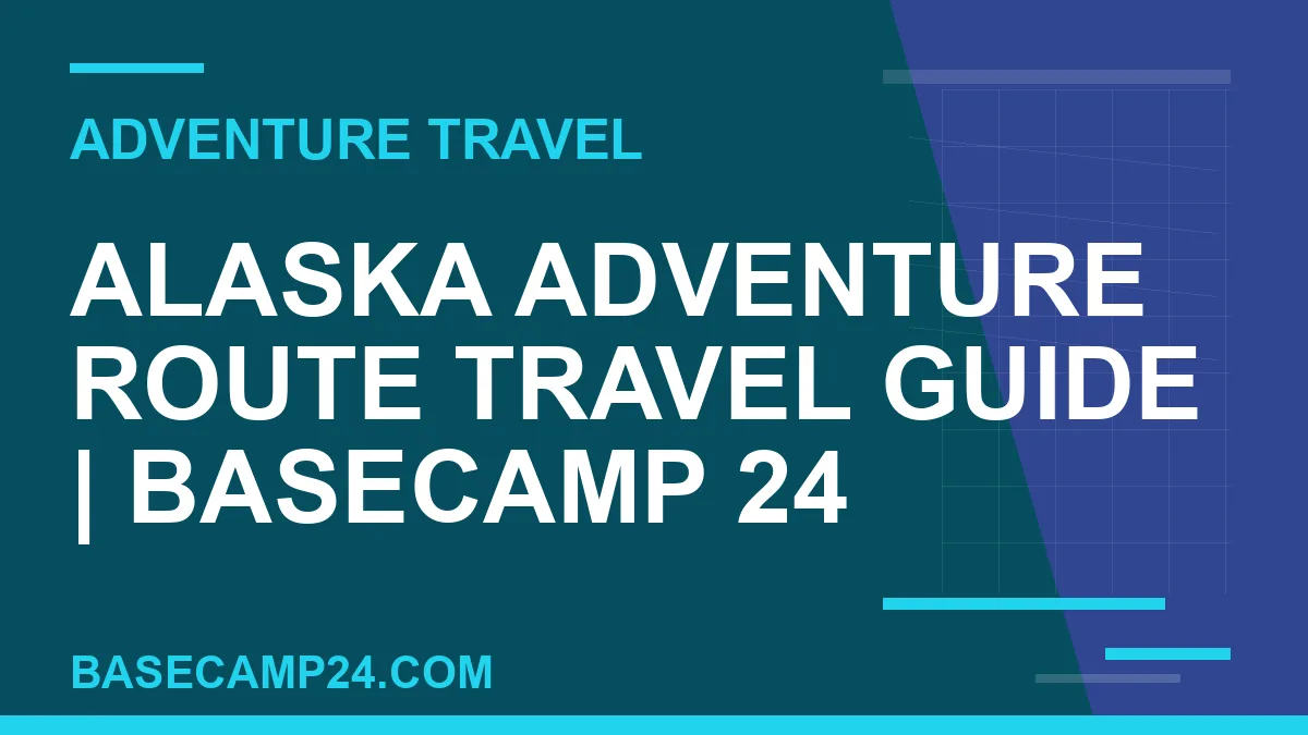 Alaska Adventure Route travel guide - Alaska Adventure Route Travel Guide | Basecamp 24 | basecamp24