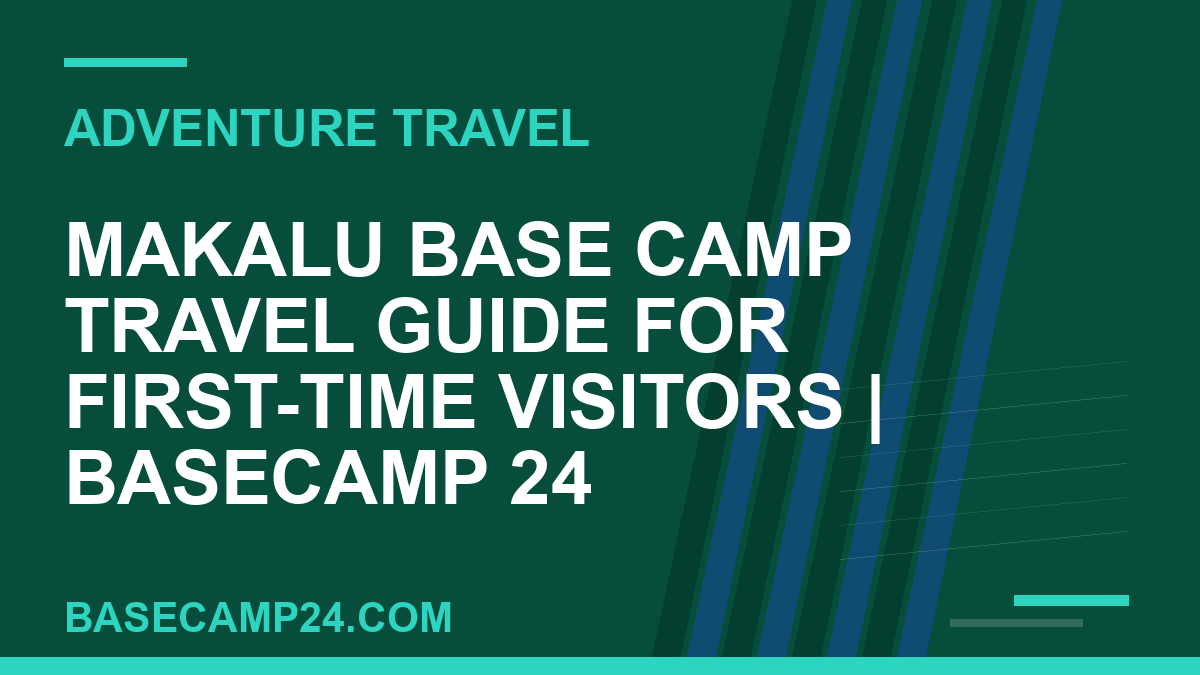 Makalu Base Camp Travel Guide for First-Time Visitors