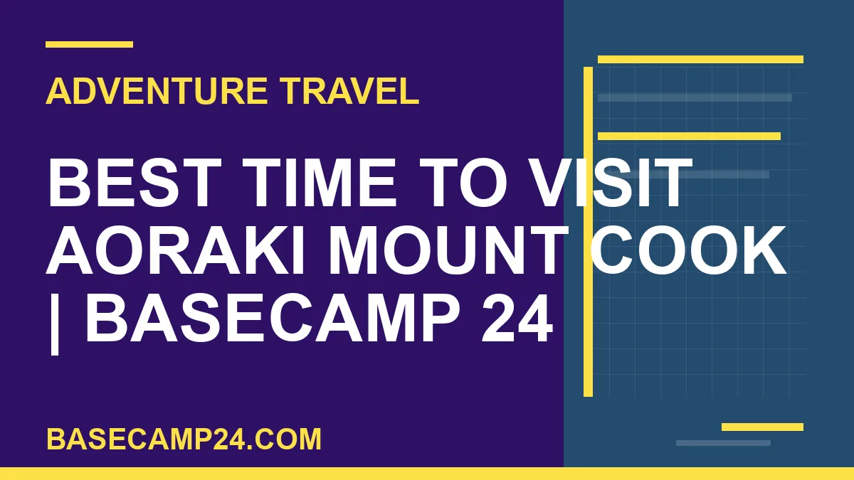 best time to visit Aoraki Mount Cook - Best Time to Visit Aoraki Mount Cook | Basecamp 24 | basecamp24