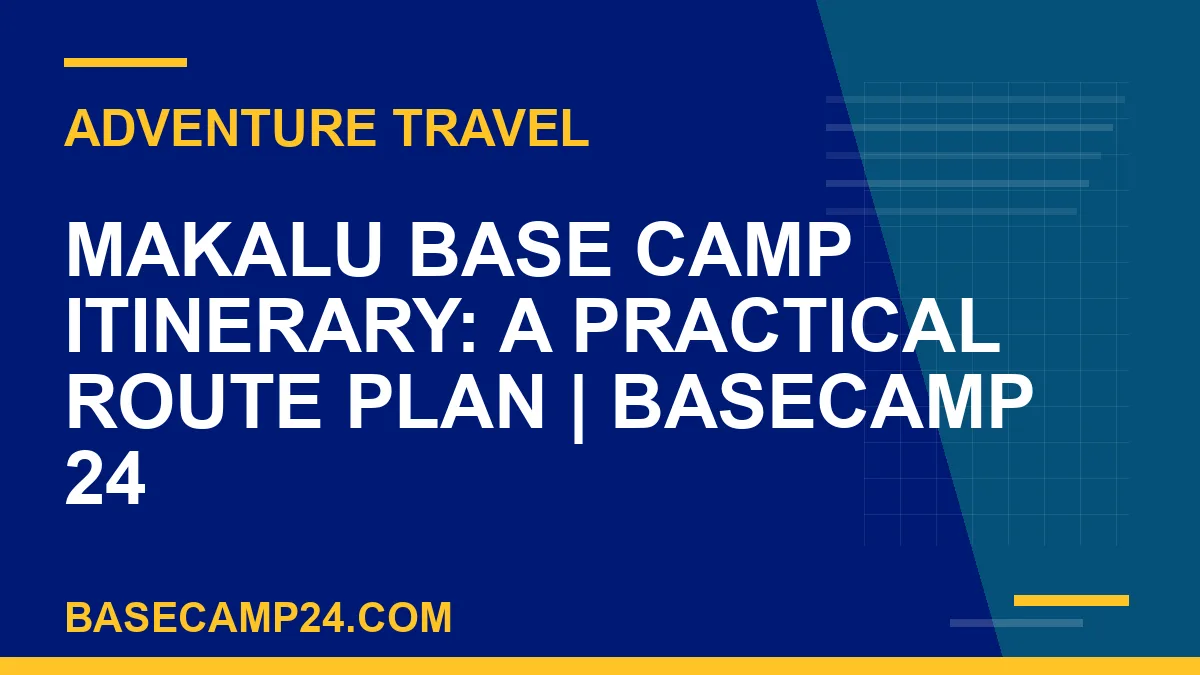 Makalu Base Camp Itinerary: A Practical Route Plan
