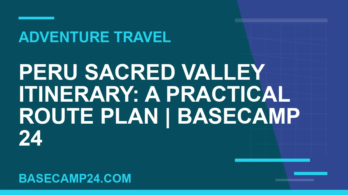 Peru Sacred Valley Itinerary: A Practical Route Plan