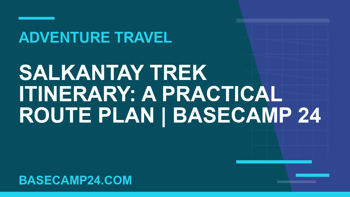 Salkantay Trek Itinerary: A Practical Route Plan